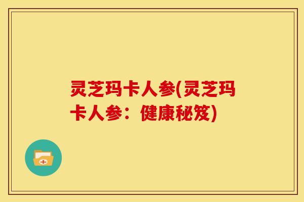 灵芝玛卡人参(灵芝玛卡人参:健康秘笈) 灵芝玛卡人参(灵芝玛卡人参:健康秘笈)