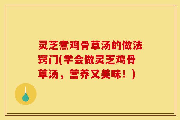 灵芝煮鸡骨草汤的做法窍门(学会做灵芝鸡骨草汤,营养又美味!) 灵芝煮鸡骨草汤的做法窍门(学会做灵芝鸡骨草汤,营养又美味!)