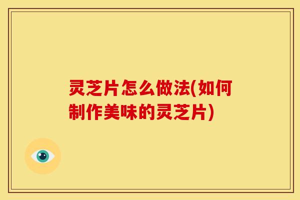 灵芝片怎么做法(如何制作美味的灵芝片)