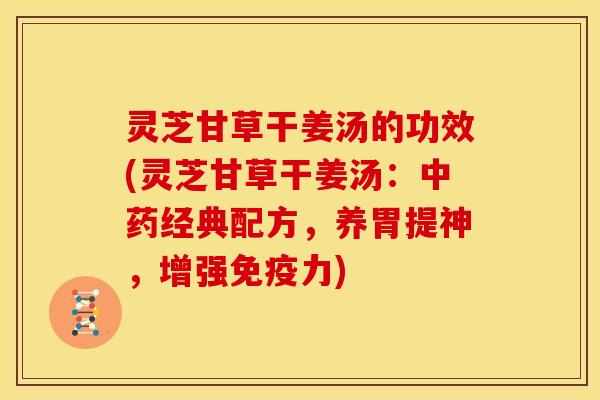 灵芝甘草干姜汤的功效(灵芝甘草干姜汤:经典配方,养胃提神,增强免疫力) 灵芝甘草干姜汤的功效(灵芝甘草干姜汤:经典配方,养胃提神,增强免疫力)