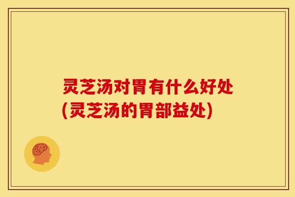 灵芝汤对胃有什么好处(灵芝汤的胃部益处)