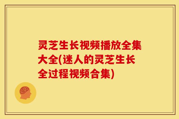 灵芝生长视频播放全集大全(迷人的灵芝生长全过程视频合集)