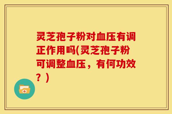 灵芝孢子粉对有调正作用吗(灵芝孢子粉可调整,有何功效?) 灵芝孢子粉对有调正作用吗(灵芝孢子粉可调整,有何功效?)