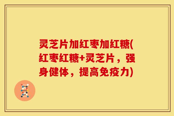 灵芝片加红枣加红糖(红枣红糖+灵芝片，强身健体，提高免疫力)
