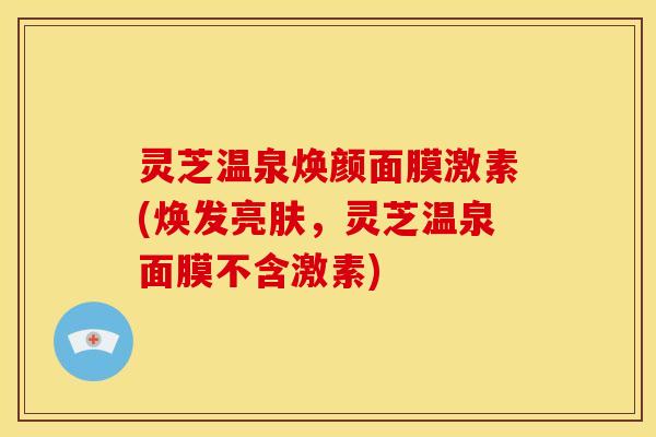 灵芝温泉焕颜面膜激素(焕发亮肤,灵芝温泉面膜不含激素) 灵芝温泉焕颜面膜激素(焕发亮肤,灵芝温泉面膜不含激素)