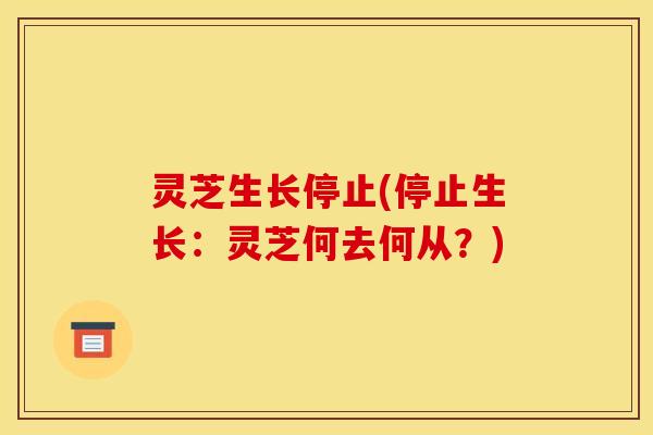 灵芝生长停止(停止生长：灵芝何去何从？)