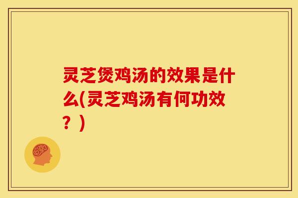 灵芝煲鸡汤的效果是什么(灵芝鸡汤有何功效?) 灵芝煲鸡汤的效果是什么(灵芝鸡汤有何功效?)