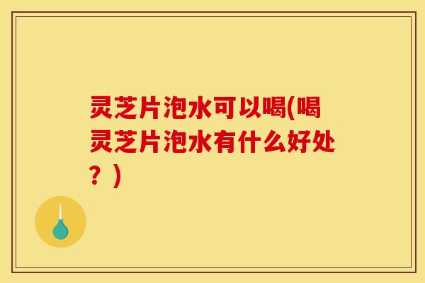 灵芝片泡水可以喝(喝灵芝片泡水有什么好处？)