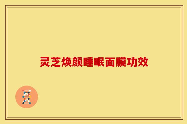 灵芝焕颜面膜功效 灵芝焕颜面膜功效