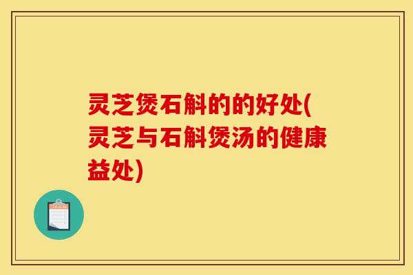 灵芝煲石斛的的好处(灵芝与石斛煲汤的健康益处) 灵芝煲石斛的的好处(灵芝与石斛煲汤的健康益处)