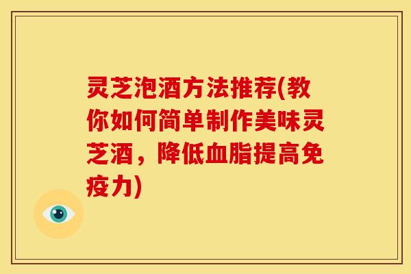 灵芝泡酒方法推荐(教你如何简单制作美味灵芝酒,降低提高免疫力) 灵芝泡酒方法推荐(教你如何简单制作美味灵芝酒,降低提高免疫力)