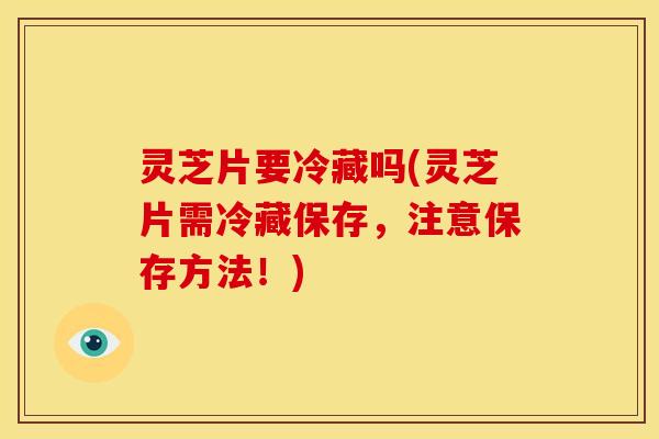 灵芝片要冷藏吗(灵芝片需冷藏保存，注意保存方法！)