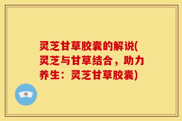 灵芝甘草胶囊的解说(灵芝与甘草结合,助力养生:灵芝甘草胶囊) 灵芝甘草胶囊的解说(灵芝与甘草结合,助力养生:灵芝甘草胶囊)