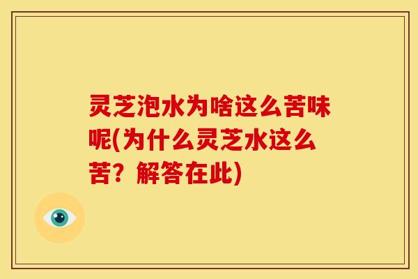 灵芝泡水为啥这么苦味呢(为什么灵芝水这么苦?解答在此) 灵芝泡水为啥这么苦味呢(为什么灵芝水这么苦?解答在此)