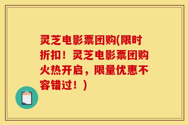 灵芝电影票团购(限时折扣！灵芝电影票团购火热开启，限量优惠不容错过！)
