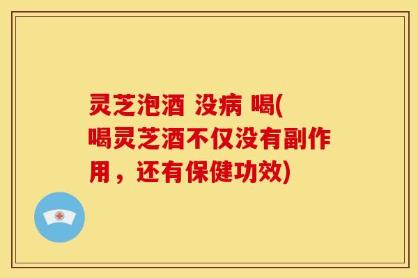 灵芝泡酒 没病 喝(喝灵芝酒不仅没有副作用，还有保健功效)