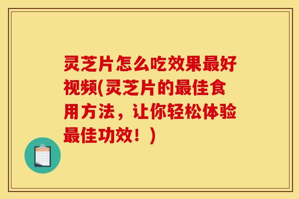 灵芝片怎么吃效果最好视频(灵芝片的最佳食用方法，让你轻松体验最佳功效！)