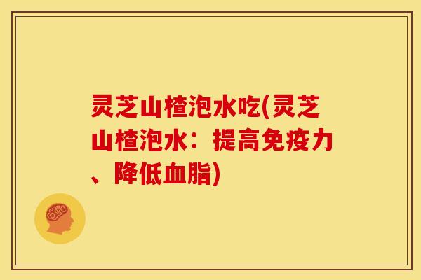 灵芝山楂泡水吃(灵芝山楂泡水:提高免疫力、降低) 灵芝山楂泡水吃(灵芝山楂泡水:提高免疫力、降低)