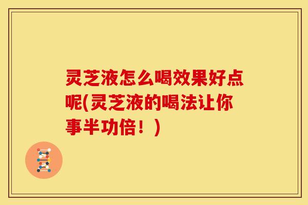 灵芝液怎么喝效果好点呢(灵芝液的喝法让你事半功倍!) 灵芝液怎么喝效果好点呢(灵芝液的喝法让你事半功倍!)