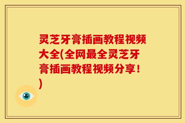 灵芝牙膏插画教程视频大全(全网全灵芝牙膏插画教程视频分享！)