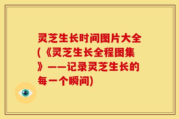 灵芝生长时间图片大全(《灵芝生长全程图集》——记录灵芝生长的每一个瞬间)