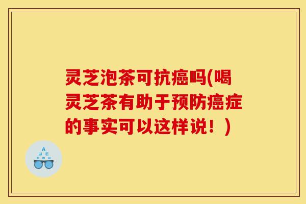灵芝泡茶可抗癌吗(喝灵芝茶有助于预防癌症的事实可以这样说！)