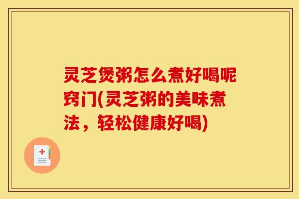 灵芝煲粥怎么煮好喝呢窍门(灵芝粥的美味煮法,轻松健康好喝) 灵芝煲粥怎么煮好喝呢窍门(灵芝粥的美味煮法,轻松健康好喝)