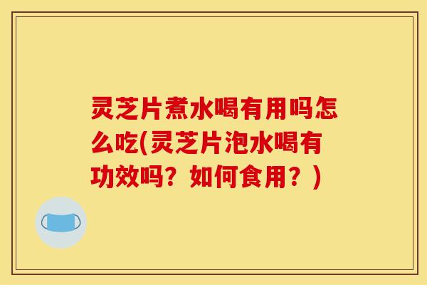 灵芝片煮水喝有用吗怎么吃(灵芝片泡水喝有功效吗？如何食用？)