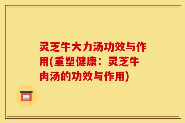 灵芝牛大力汤功效与作用(重塑健康:灵芝牛肉汤的功效与作用) 灵芝牛大力汤功效与作用(重塑健康:灵芝牛肉汤的功效与作用)