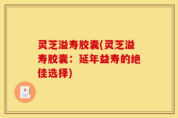 灵芝溢寿胶囊(灵芝溢寿胶囊:延年益寿的绝佳选择) 灵芝溢寿胶囊(灵芝溢寿胶囊:延年益寿的绝佳选择)