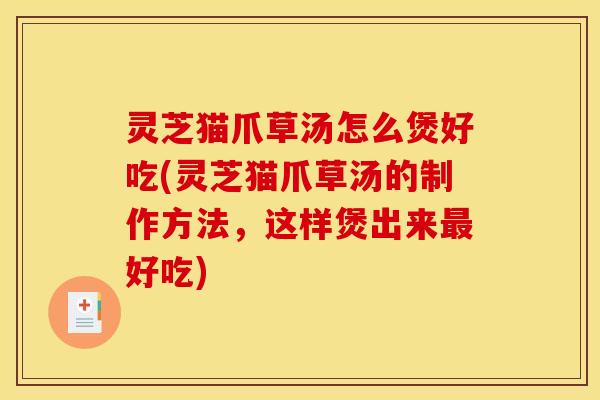 灵芝猫爪草汤怎么煲好吃(灵芝猫爪草汤的制作方法，这样煲出来最好吃)