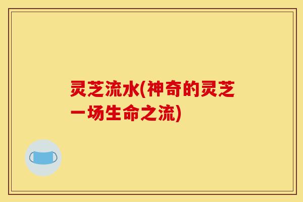 灵芝流水(神奇的灵芝一场生命之流)