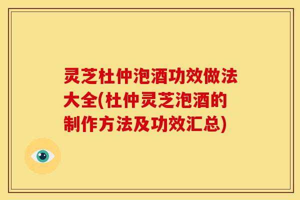 灵芝杜仲泡酒功效做法大全(杜仲灵芝泡酒的制作方法及功效汇总)
