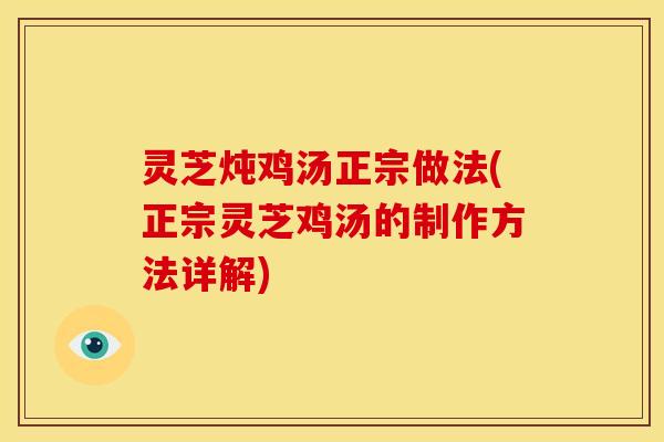 灵芝炖鸡汤正宗做法(正宗灵芝鸡汤的制作方法详解)