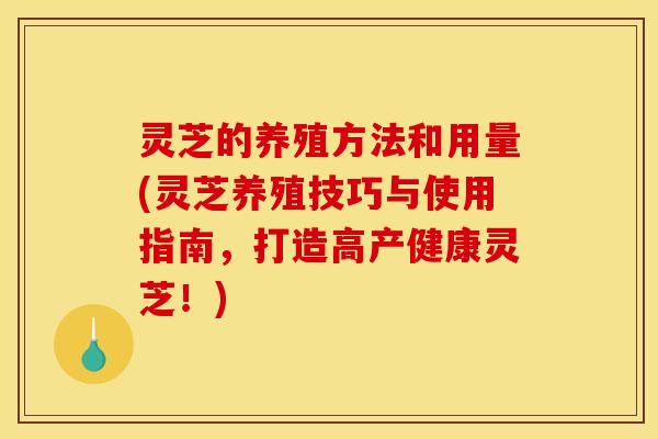 灵芝的养殖方法和用量(灵芝养殖技巧与使用指南,打造高产健康灵芝!) 灵芝的养殖方法和用量(灵芝养殖技巧与使用指南,打造高产健康灵芝!)