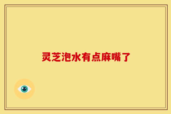 灵芝泡水有点麻嘴了 灵芝泡水有点麻嘴了