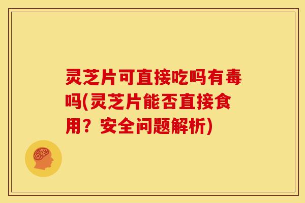 灵芝片可直接吃吗有毒吗(灵芝片能否直接食用？安全问题解析)