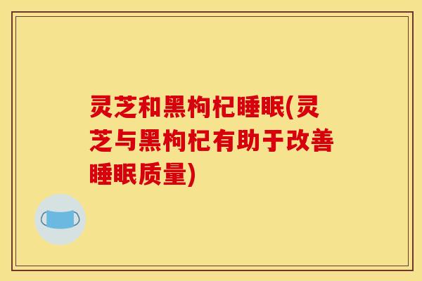 灵芝和黑枸杞(灵芝与黑枸杞有助于改善质量)