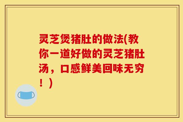 灵芝煲猪肚的做法(教你一道好做的灵芝猪肚汤，口感鲜美回味无穷！)