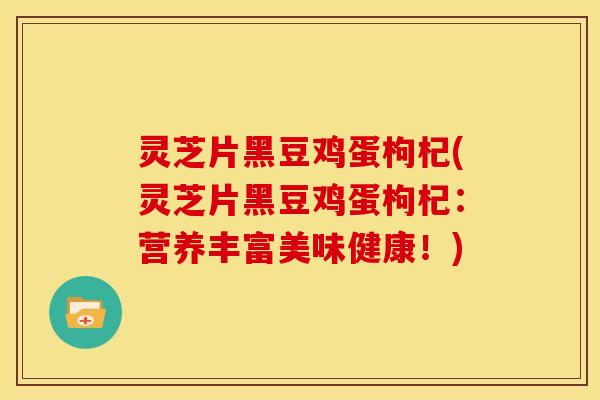 灵芝片黑豆鸡蛋枸杞(灵芝片黑豆鸡蛋枸杞:营养丰富美味健康!) 灵芝片黑豆鸡蛋枸杞(灵芝片黑豆鸡蛋枸杞:营养丰富美味健康!)