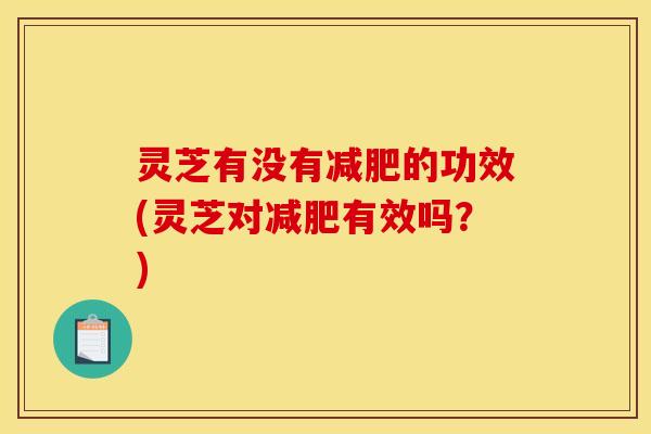 灵芝有没有的功效(灵芝对有效吗?) 灵芝有没有的功效(灵芝对有效吗?)