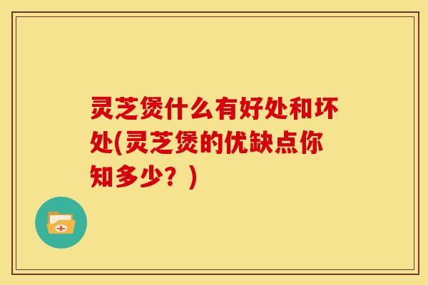 灵芝煲什么有好处和坏处(灵芝煲的优缺点你知多少？)