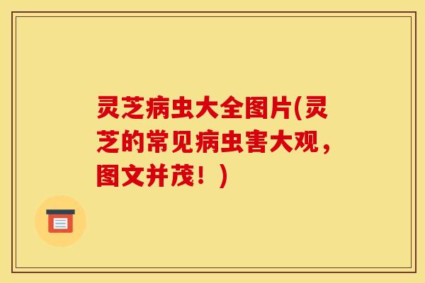 灵芝虫大全图片(灵芝的常见虫害大观，图文并茂！)