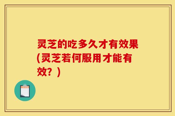 灵芝的吃多久才有效果(灵芝若何服用才能有效？)