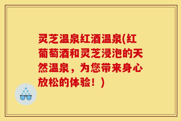 灵芝温泉红酒温泉(红葡萄酒和灵芝浸泡的天然温泉,为您带来身心放松的体验!) 灵芝温泉红酒温泉(红葡萄酒和灵芝浸泡的天然温泉,为您带来身心放松的体验!)