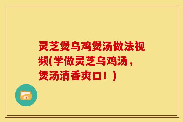 灵芝煲乌鸡煲汤做法视频(学做灵芝乌鸡汤,煲汤清香爽口!) 灵芝煲乌鸡煲汤做法视频(学做灵芝乌鸡汤,煲汤清香爽口!)