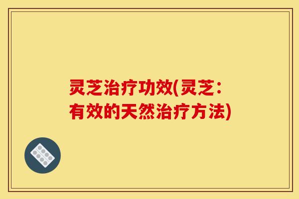 灵芝治疗功效(灵芝：有效的天然治疗方法)