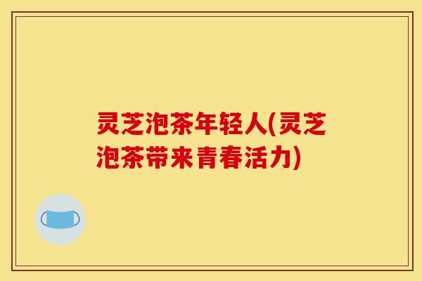 灵芝泡茶年轻人(灵芝泡茶带来青春活力)