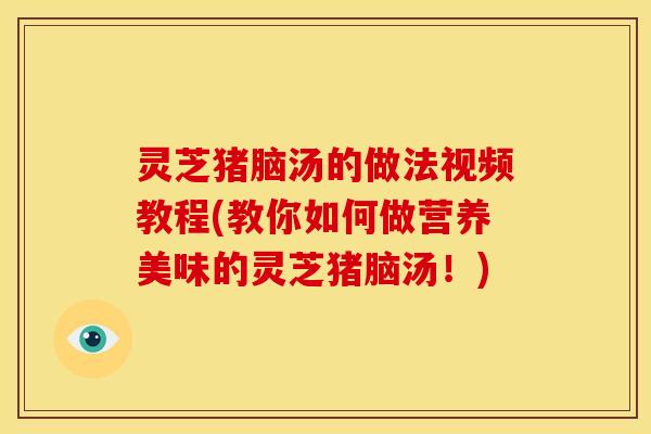 灵芝猪脑汤的做法视频教程(教你如何做营养美味的灵芝猪脑汤！)