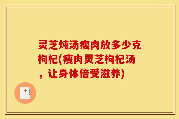 灵芝炖汤瘦肉放多少克枸杞(瘦肉灵芝枸杞汤,让身体倍受滋养) 灵芝炖汤瘦肉放多少克枸杞(瘦肉灵芝枸杞汤,让身体倍受滋养)